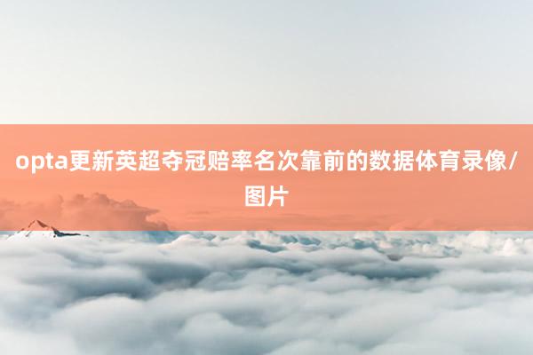 opta更新英超夺冠赔率名次靠前的数据体育录像/图片