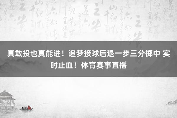 真敢投也真能进!追梦接球后退一步三分掷中 实时止血!体育赛事直播