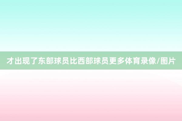 才出现了东部球员比西部球员更多体育录像/图片
