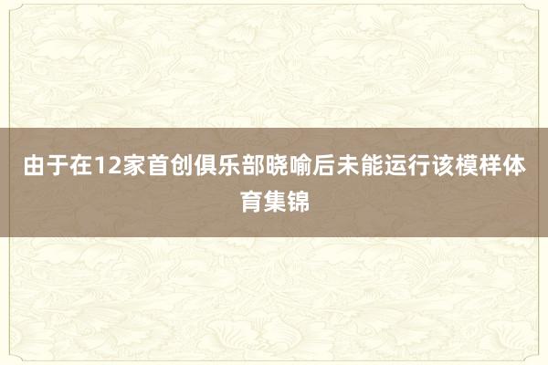 由于在12家首创俱乐部晓喻后未能运行该模样体育集锦