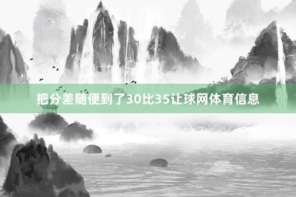 把分差随便到了30比35让球网体育信息