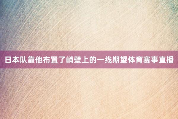 日本队靠他布置了峭壁上的一线期望体育赛事直播