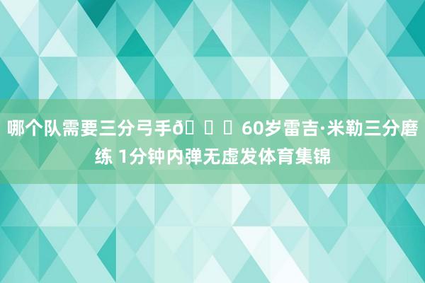 哪个队需要三分弓手😛60岁雷吉·米勒三分磨练 1分钟内弹无虚发体育集锦