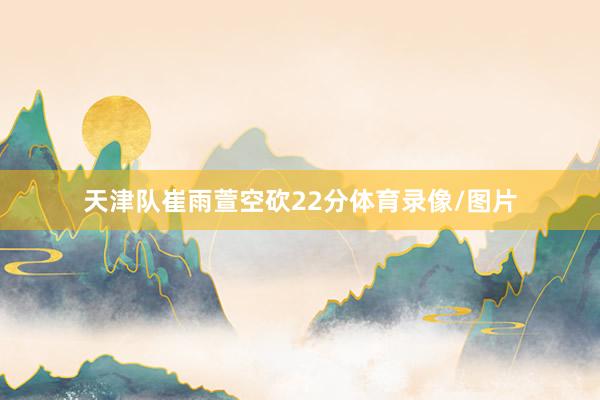 天津队崔雨萱空砍22分体育录像/图片
