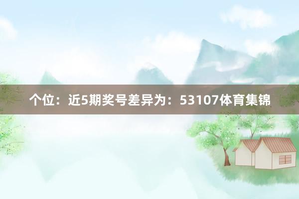 个位：近5期奖号差异为：53107体育集锦