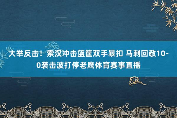 大举反击!索汉冲击篮筐双手暴扣 马刺回敬10-0袭击波打停老鹰体育赛事直播
