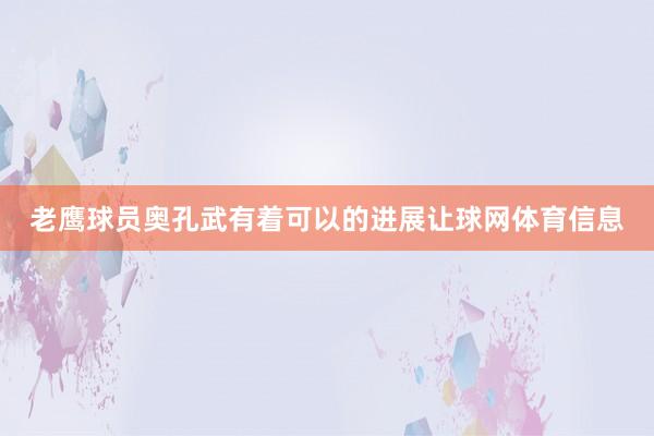 老鹰球员奥孔武有着可以的进展让球网体育信息
