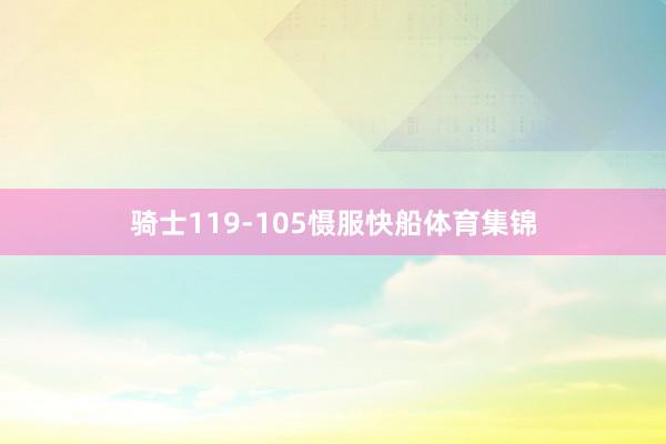 骑士119-105慑服快船体育集锦