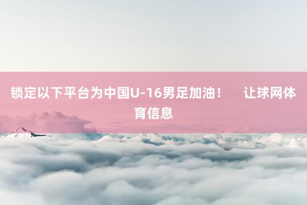 锁定以下平台为中国U-16男足加油! 让球网体育信息