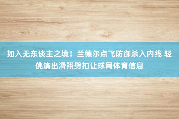 如入无东谈主之境！兰德尔点飞防御杀入内线 轻佻演出滑翔劈扣让球网体育信息