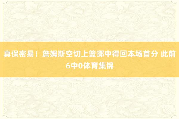 真保密易！詹姆斯空切上篮掷中得回本场首分 此前6中0体育集锦