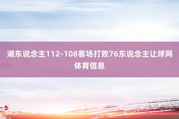 湖东说念主112-108客场打败76东说念主让球网体育信息