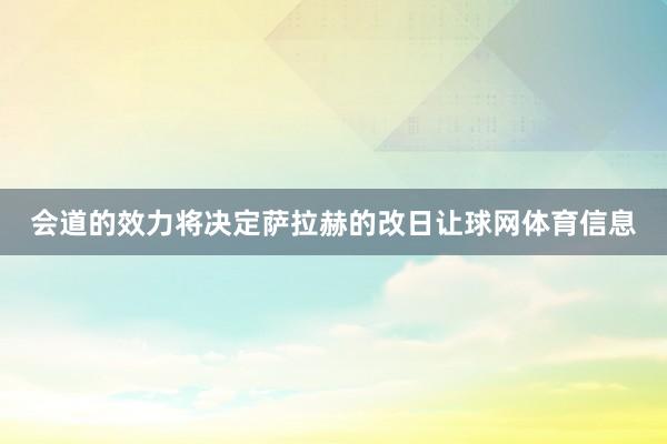 会道的效力将决定萨拉赫的改日让球网体育信息