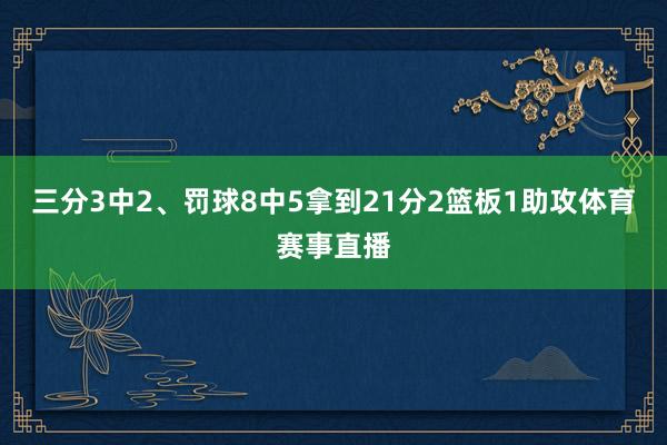 三分3中2、罚球8中5拿到21分2篮板1助攻体育赛事直播