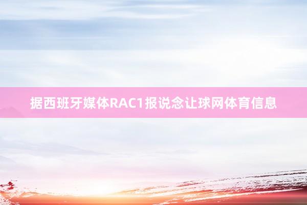 据西班牙媒体RAC1报说念让球网体育信息
