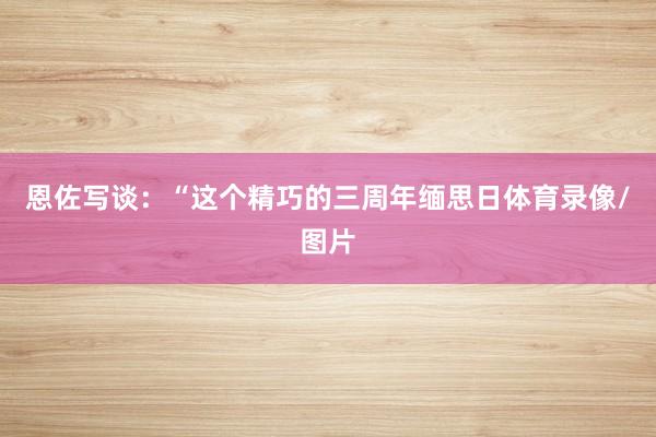 恩佐写谈：“这个精巧的三周年缅思日体育录像/图片