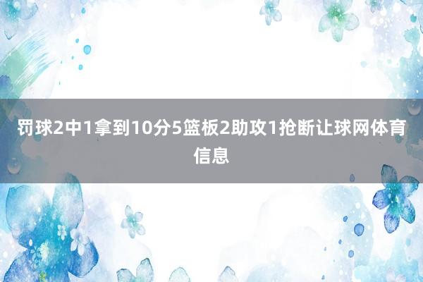 罚球2中1拿到10分5篮板2助攻1抢断让球网体育信息