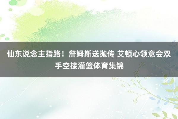仙东说念主指路！詹姆斯送抛传 艾顿心领意会双手空接灌篮体育集锦