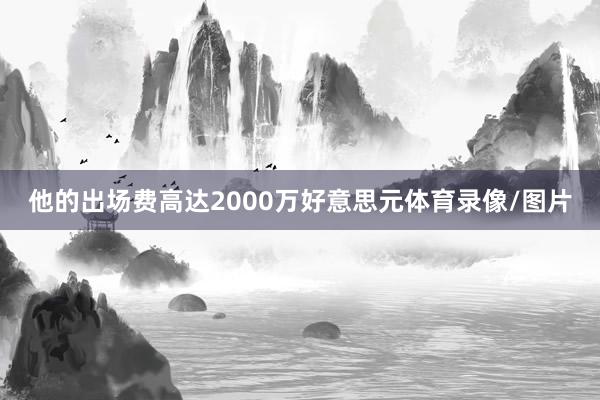 他的出场费高达2000万好意思元体育录像/图片