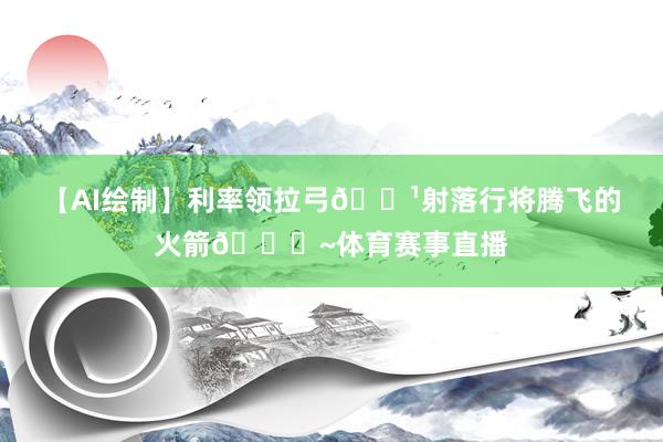 【AI绘制】利率领拉弓🏹射落行将腾飞的火箭🚀~体育赛事直播