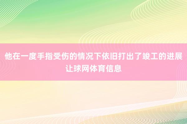 他在一度手指受伤的情况下依旧打出了竣工的进展让球网体育信息
