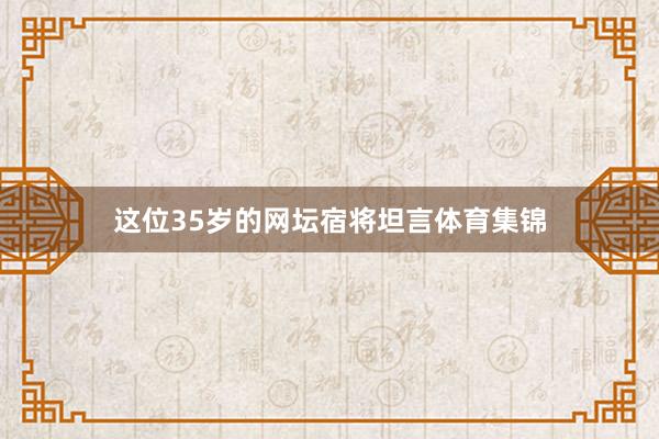 这位35岁的网坛宿将坦言体育集锦