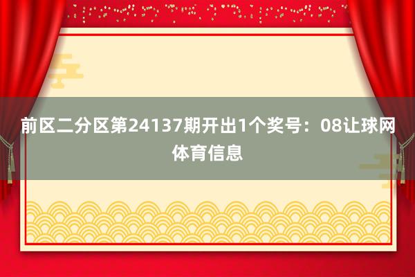 前区二分区第24137期开出1个奖号:08让球网体育信息
