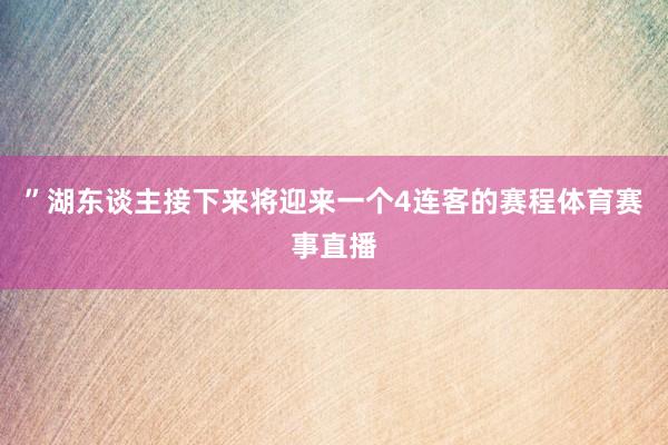 ”湖东谈主接下来将迎来一个4连客的赛程体育赛事直播