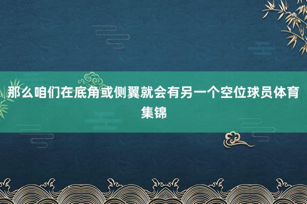 那么咱们在底角或侧翼就会有另一个空位球员体育集锦