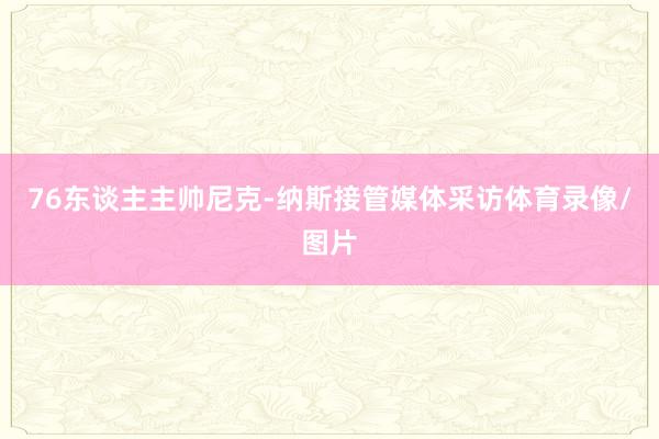 76东谈主主帅尼克-纳斯接管媒体采访体育录像/图片