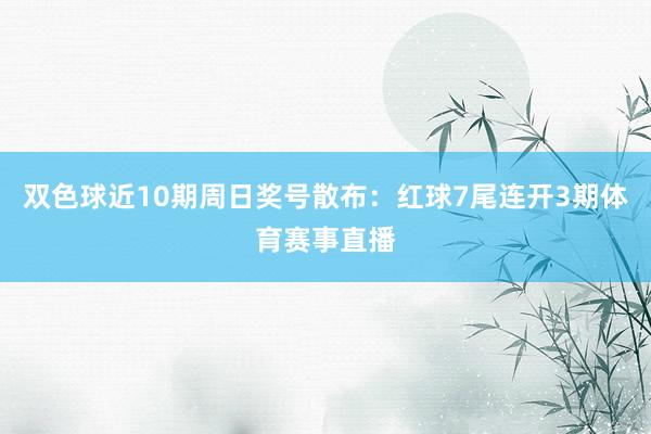 双色球近10期周日奖号散布：红球7尾连开3期体育赛事直播