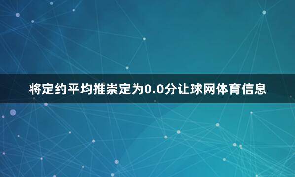 将定约平均推崇定为0.0分让球网体育信息