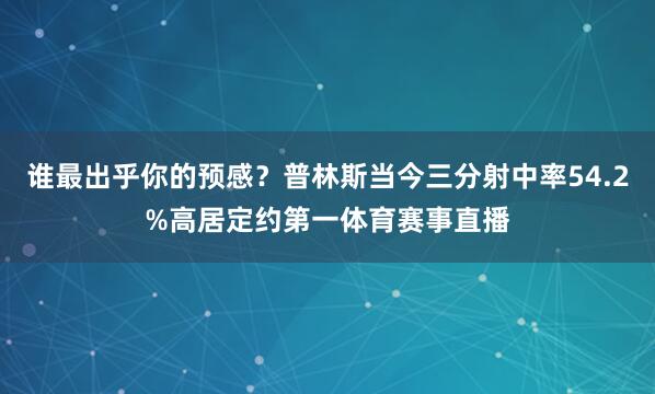 谁最出乎你的预感？普林斯当今三分射中率54.2%高居定约第一体育赛事直播