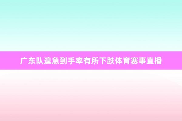 广东队遑急到手率有所下跌体育赛事直播