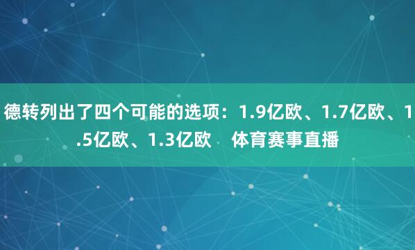德转列出了四个可能的选项：1.9亿欧、1.7亿欧、1.5亿欧、1.3亿欧    体育赛事直播
