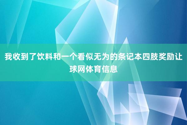 我收到了饮料和一个看似无为的条记本四肢奖励让球网体育信息