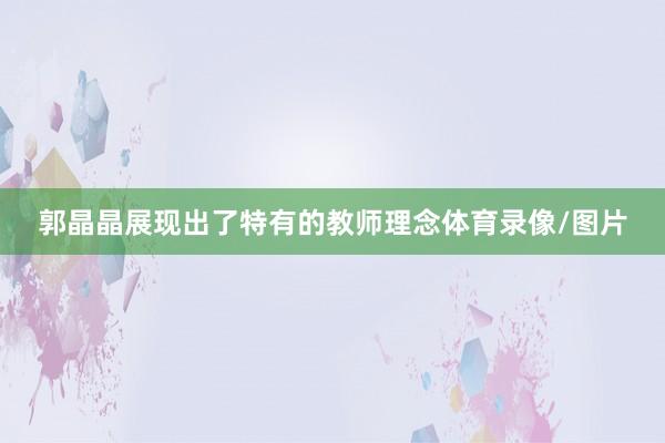 郭晶晶展现出了特有的教师理念体育录像/图片