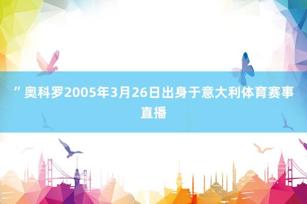 ”奥科罗2005年3月26日出身于意大利体育赛事直播