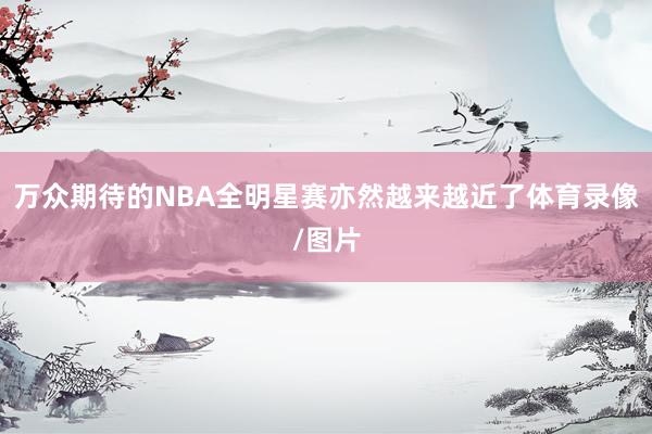 万众期待的NBA全明星赛亦然越来越近了体育录像/图片