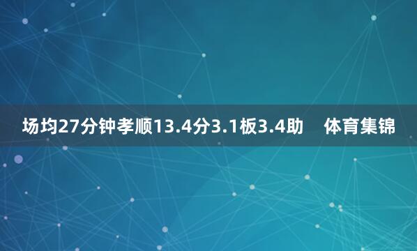 场均27分钟孝顺13.4分3.1板3.4助    体育集锦