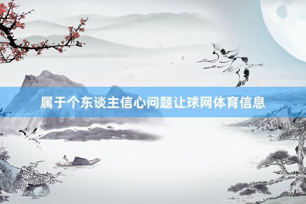 属于个东谈主信心问题让球网体育信息