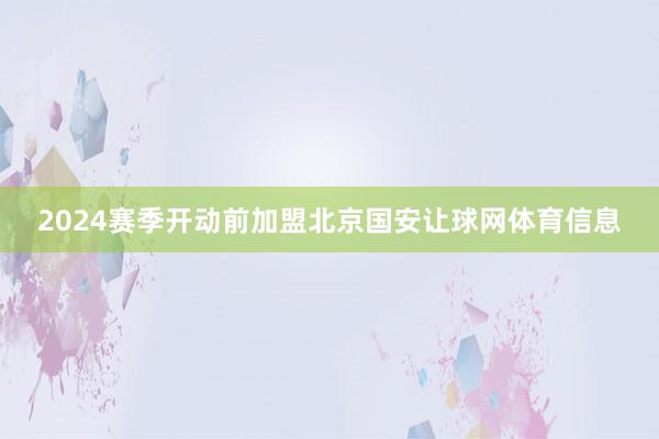 2024赛季开动前加盟北京国安让球网体育信息