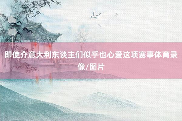 即使介意大利东谈主们似乎也心爱这项赛事体育录像/图片