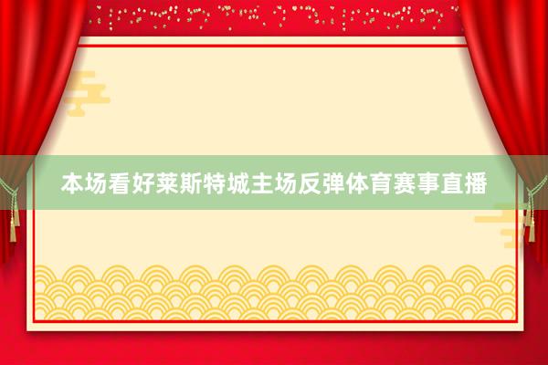 本场看好莱斯特城主场反弹体育赛事直播