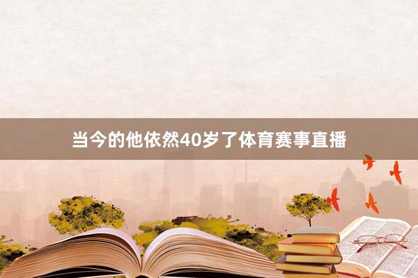 当今的他依然40岁了体育赛事直播