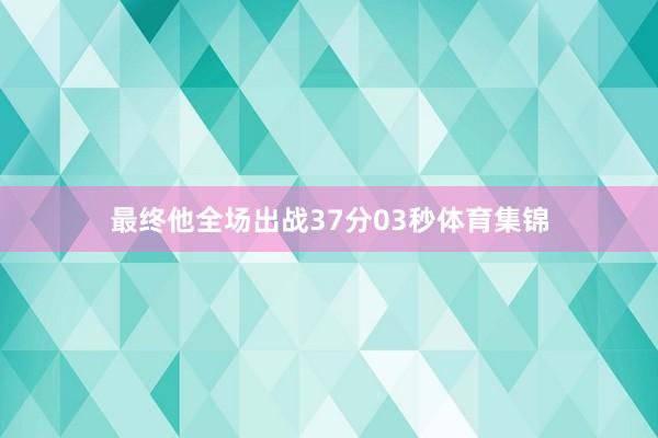 最终他全场出战37分03秒体育集锦