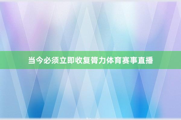当今必须立即收复膂力体育赛事直播