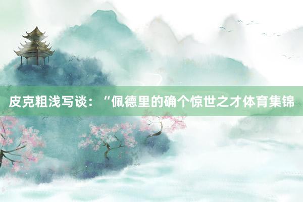 皮克粗浅写谈：“佩德里的确个惊世之才体育集锦