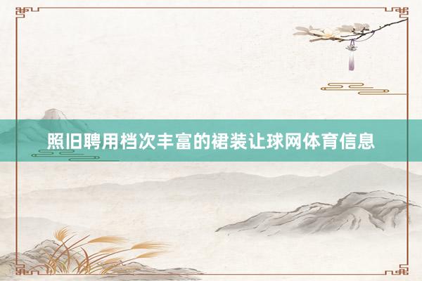 照旧聘用档次丰富的裙装让球网体育信息