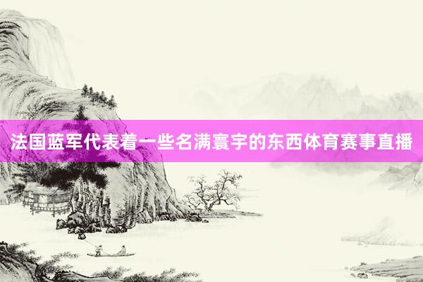 法国蓝军代表着一些名满寰宇的东西体育赛事直播
